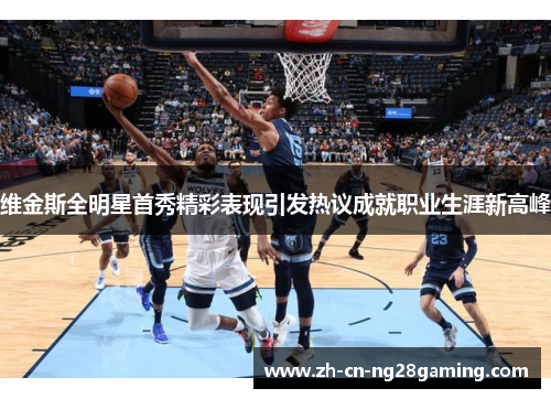 维金斯全明星首秀精彩表现引发热议成就职业生涯新高峰