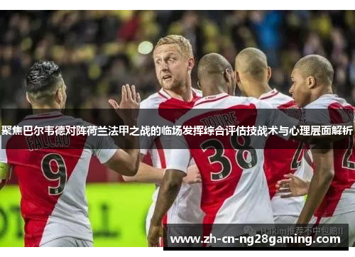 聚焦巴尔韦德对阵荷兰法甲之战的临场发挥综合评估技战术与心理层面解析