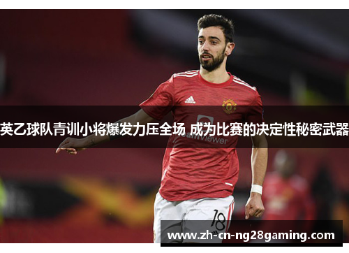 英乙球队青训小将爆发力压全场 成为比赛的决定性秘密武器