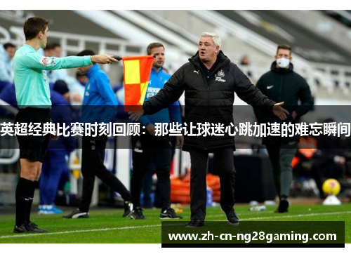 英超经典比赛时刻回顾：那些让球迷心跳加速的难忘瞬间