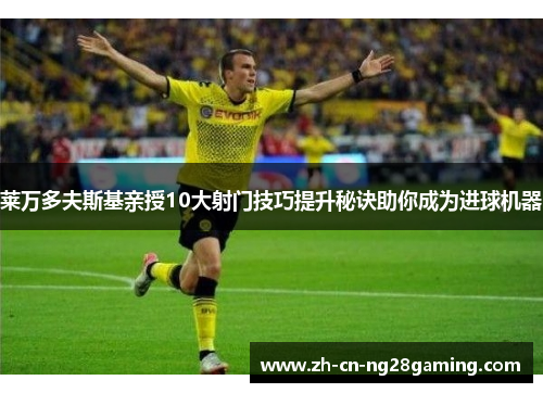 莱万多夫斯基亲授10大射门技巧提升秘诀助你成为进球机器