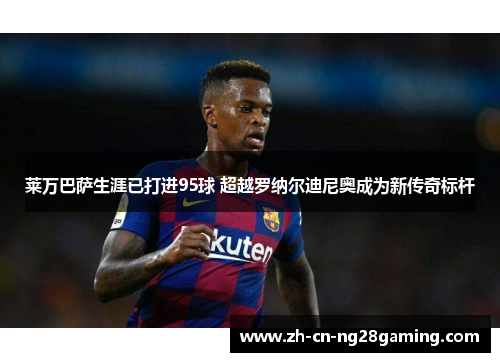 莱万巴萨生涯已打进95球 超越罗纳尔迪尼奥成为新传奇标杆