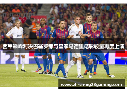 西甲巅峰对决巴塞罗那与皇家马德里精彩较量再度上演