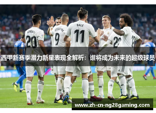 西甲新赛季潜力新星表现全解析：谁将成为未来的超级球员