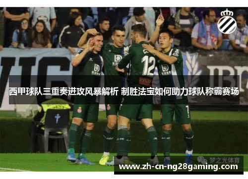 西甲球队三重奏进攻风暴解析 制胜法宝如何助力球队称霸赛场