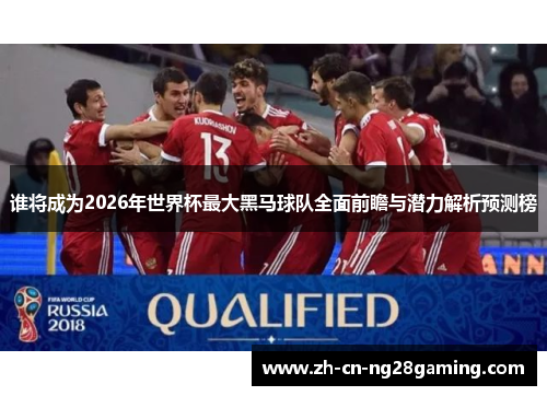 谁将成为2026年世界杯最大黑马球队全面前瞻与潜力解析预测榜
