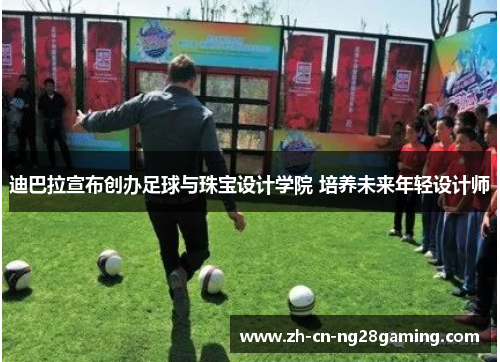 迪巴拉宣布创办足球与珠宝设计学院 培养未来年轻设计师 迪巴拉宣布创办足球与珠宝设计学院 培养未来年轻设计师