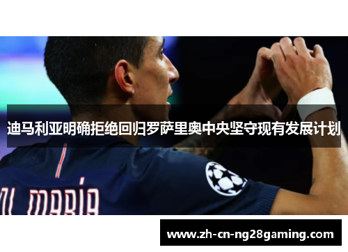 迪马利亚明确拒绝回归罗萨里奥中央坚守现有发展计划 迪马利亚明确拒绝回归罗萨里奥中央坚守现有发展计划