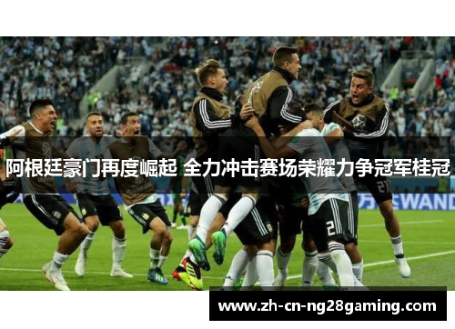 阿根廷豪门再度崛起 全力冲击赛场荣耀力争冠军桂冠