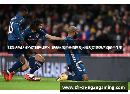 阿森纳后防核心萨利巴训练中脚踝扭伤将缺席欧战关键战对阵波尔图前景生变 阿森纳后防核心萨利巴训练中脚踝扭伤将缺席欧战关键战对阵波尔图前景生变