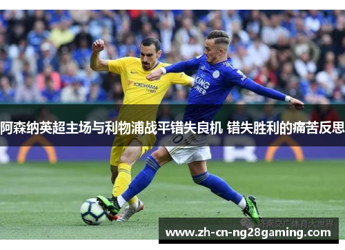 阿森纳英超主场与利物浦战平错失良机 错失胜利的痛苦反思
