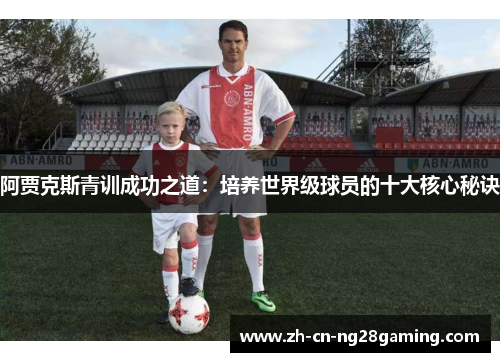 阿贾克斯青训成功之道:培养世界级球员的十大核心秘诀 阿贾克斯青训成功之道:培养世界级球员的十大核心秘诀