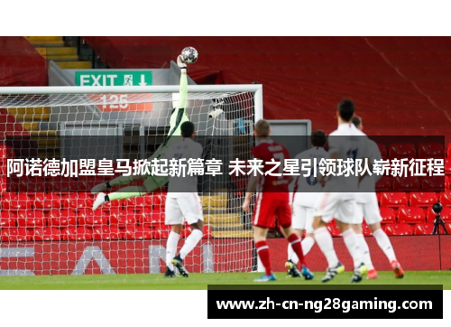 阿诺德加盟皇马掀起新篇章 未来之星引领球队崭新征程 阿诺德加盟皇马掀起新篇章 未来之星引领球队崭新征程