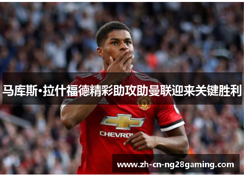 马库斯·拉什福德精彩助攻助曼联迎来关键胜利 马库斯·拉什福德精彩助攻助曼联迎来关键胜利