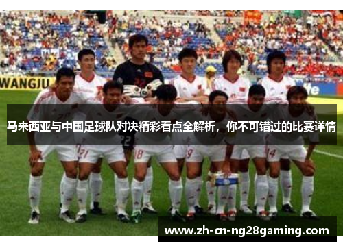 马来西亚与中国足球队对决精彩看点全解析,你不可错过的比赛详情 马来西亚与中国足球队对决精彩看点全解析,你不可错过的比赛详情