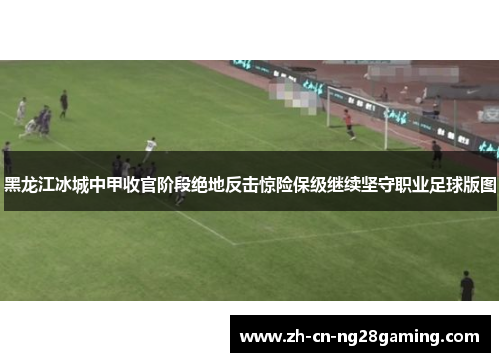 黑龙江冰城中甲收官阶段绝地反击惊险保级继续坚守职业足球版图 黑龙江冰城中甲收官阶段绝地反击惊险保级继续坚守职业足球版图