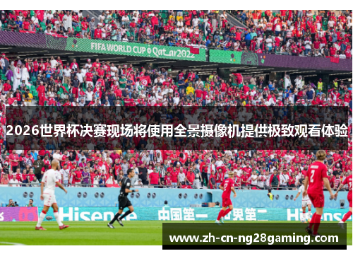 2026世界杯决赛现场将使用全景摄像机提供极致观看体验 2026世界杯决赛现场将使用全景摄像机提供极致观看体验