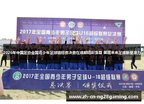 2026年中国足协全国青少年足球锦标赛决赛在成都精彩落幕 展现未来足球新星潜力 2026年中国足协全国青少年足球锦标赛决赛在成都精彩落幕 展现未来足球新星潜力