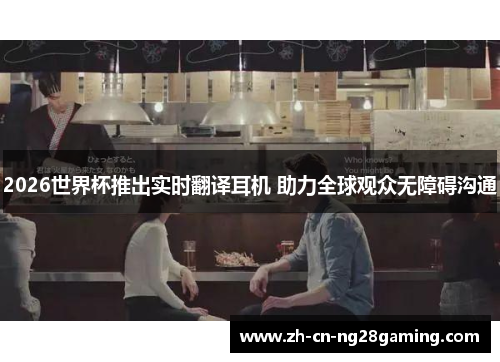 2026世界杯推出实时翻译耳机 助力全球观众无障碍沟通 2026世界杯推出实时翻译耳机 助力全球观众无障碍沟通