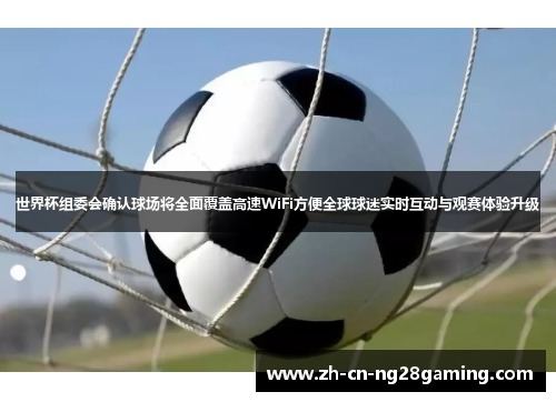 世界杯组委会确认球场将全面覆盖高速WiFi方便全球球迷实时互动与观赛体验升级