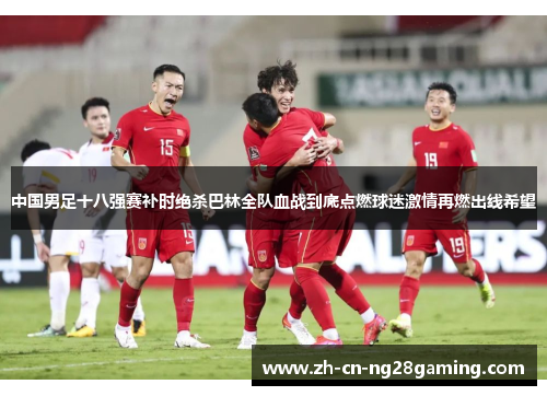 中国男足十八强赛补时绝杀巴林全队血战到底点燃球迷激情再燃出线希望