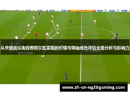 从关键战役表现看阿尔瓦雷斯的价值与领袖成色评估全面分析与影响力