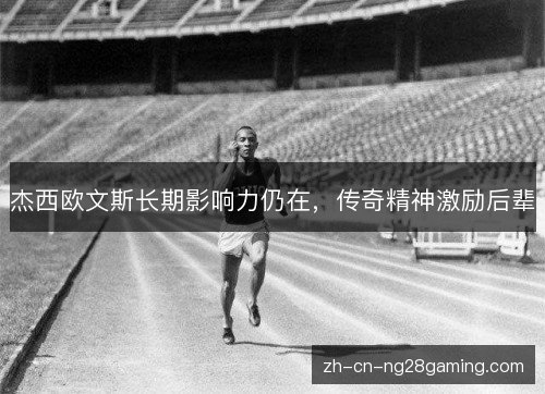 杰西欧文斯长期影响力仍在,传奇精神激励后辈 杰西欧文斯长期影响力仍在,传奇精神激励后辈