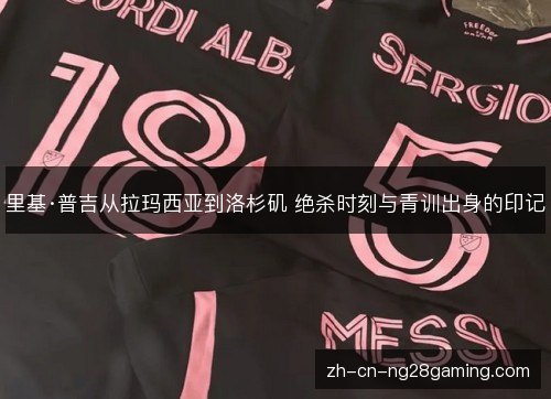 里基·普吉从拉玛西亚到洛杉矶 绝杀时刻与青训出身的印记